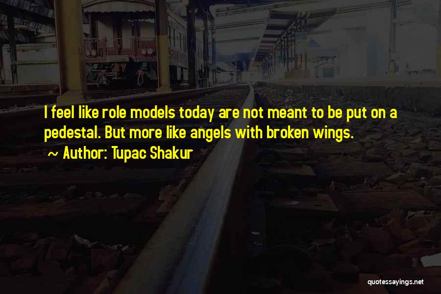 Tupac Shakur Quotes: I Feel Like Role Models Today Are Not Meant To Be Put On A Pedestal. But More Like Angels With