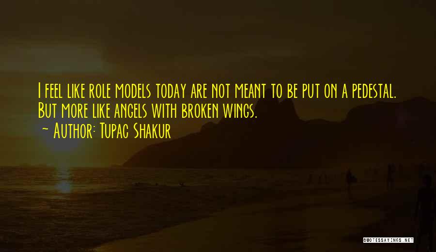 Tupac Shakur Quotes: I Feel Like Role Models Today Are Not Meant To Be Put On A Pedestal. But More Like Angels With