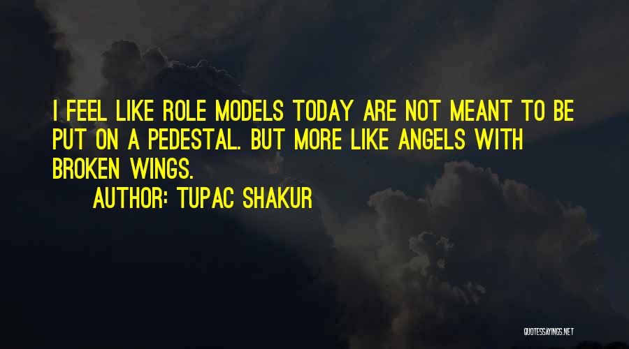 Tupac Shakur Quotes: I Feel Like Role Models Today Are Not Meant To Be Put On A Pedestal. But More Like Angels With