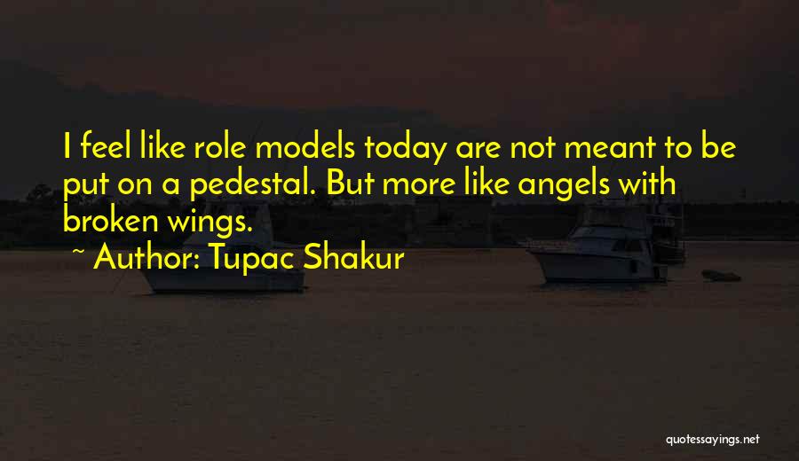 Tupac Shakur Quotes: I Feel Like Role Models Today Are Not Meant To Be Put On A Pedestal. But More Like Angels With