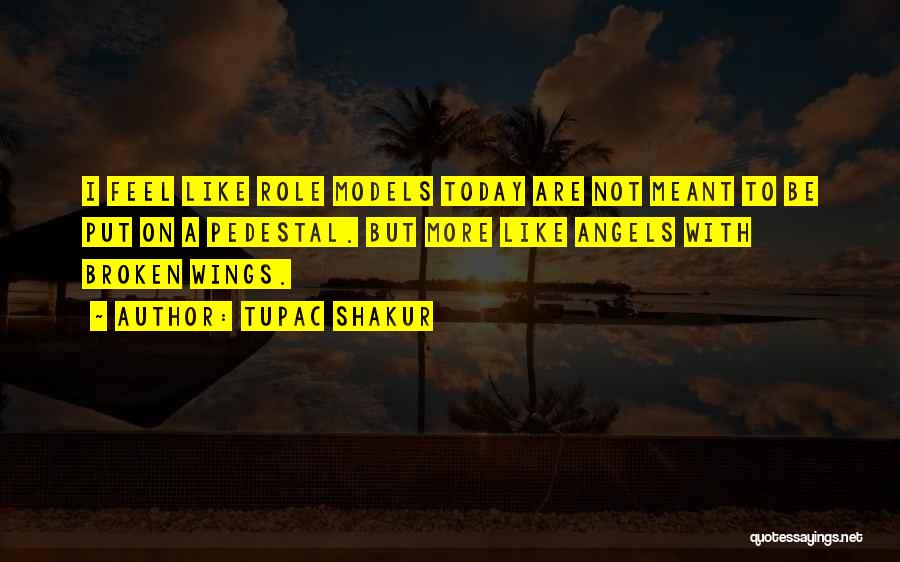 Tupac Shakur Quotes: I Feel Like Role Models Today Are Not Meant To Be Put On A Pedestal. But More Like Angels With