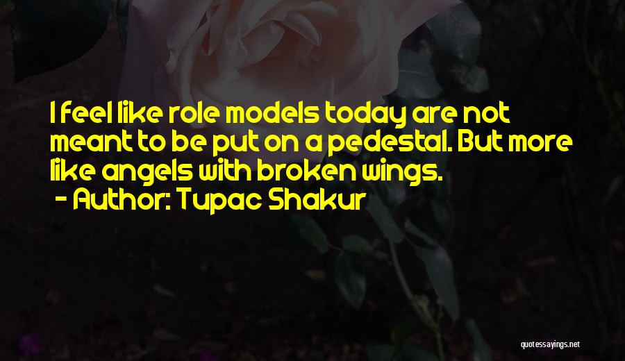 Tupac Shakur Quotes: I Feel Like Role Models Today Are Not Meant To Be Put On A Pedestal. But More Like Angels With