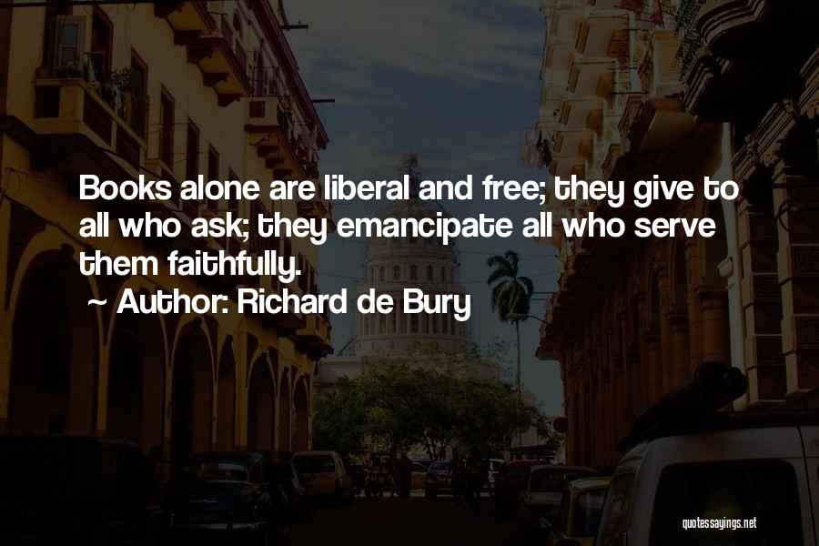 Richard De Bury Quotes: Books Alone Are Liberal And Free; They Give To All Who Ask; They Emancipate All Who Serve Them Faithfully.