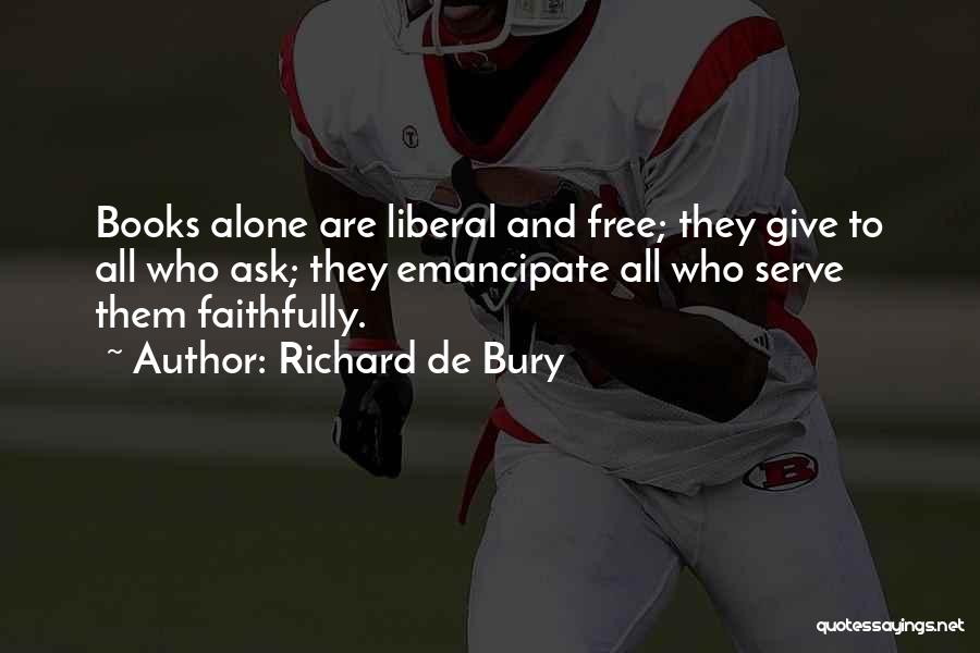 Richard De Bury Quotes: Books Alone Are Liberal And Free; They Give To All Who Ask; They Emancipate All Who Serve Them Faithfully.