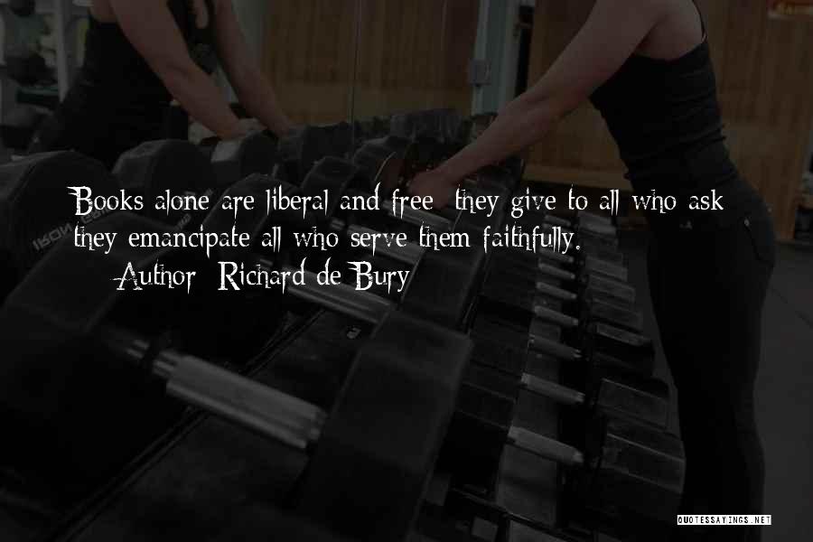Richard De Bury Quotes: Books Alone Are Liberal And Free; They Give To All Who Ask; They Emancipate All Who Serve Them Faithfully.