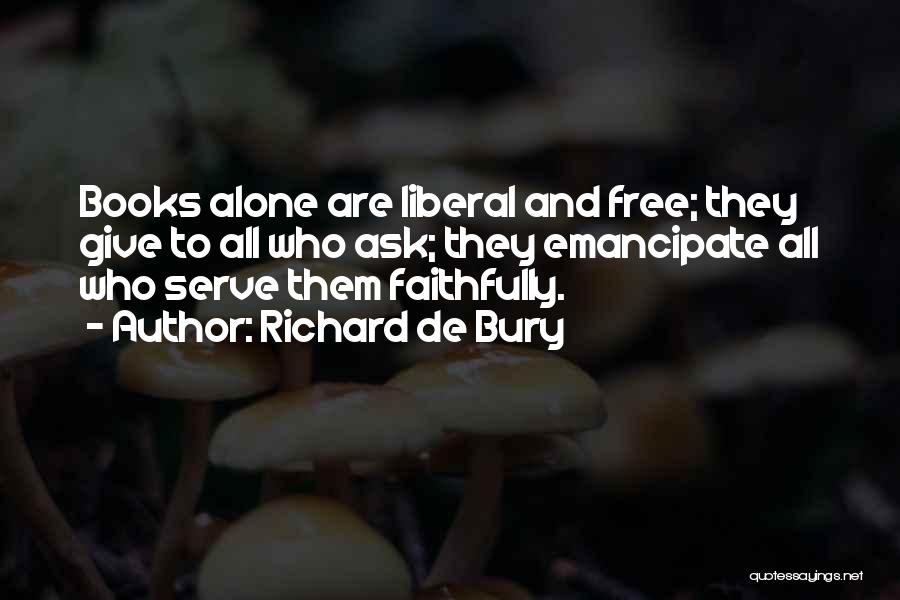 Richard De Bury Quotes: Books Alone Are Liberal And Free; They Give To All Who Ask; They Emancipate All Who Serve Them Faithfully.