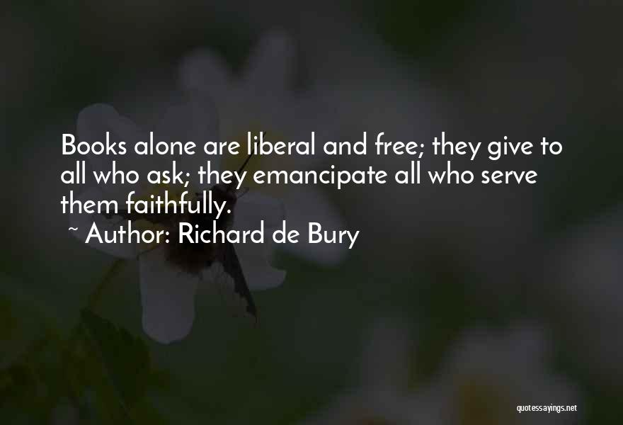 Richard De Bury Quotes: Books Alone Are Liberal And Free; They Give To All Who Ask; They Emancipate All Who Serve Them Faithfully.
