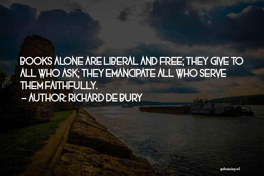 Richard De Bury Quotes: Books Alone Are Liberal And Free; They Give To All Who Ask; They Emancipate All Who Serve Them Faithfully.