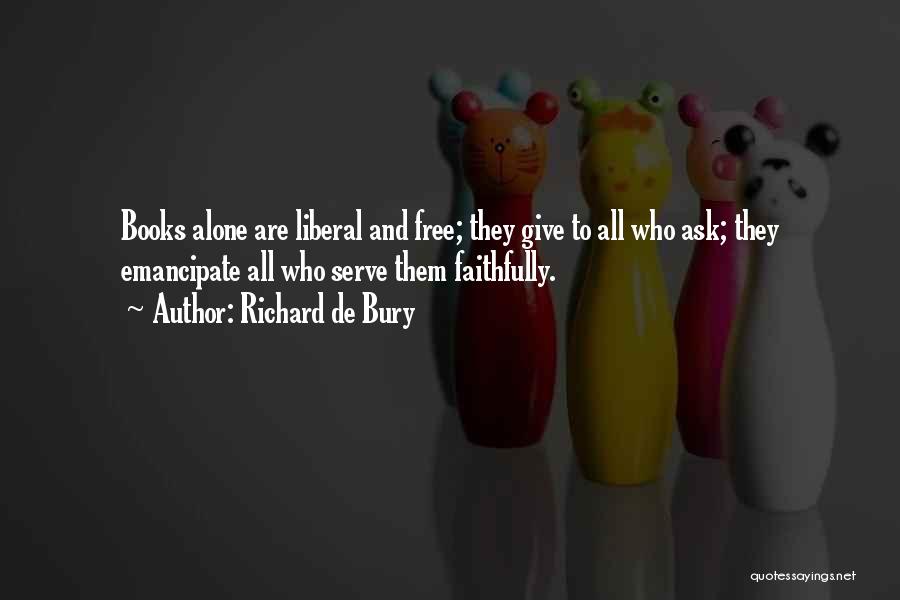 Richard De Bury Quotes: Books Alone Are Liberal And Free; They Give To All Who Ask; They Emancipate All Who Serve Them Faithfully.