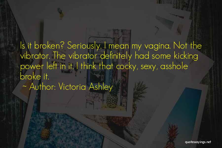 Victoria Ashley Quotes: Is It Broken? Seriously. I Mean My Vagina. Not The Vibrator. The Vibrator Definitely Had Some Kicking Power Left In