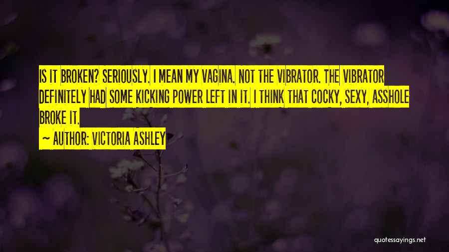 Victoria Ashley Quotes: Is It Broken? Seriously. I Mean My Vagina. Not The Vibrator. The Vibrator Definitely Had Some Kicking Power Left In