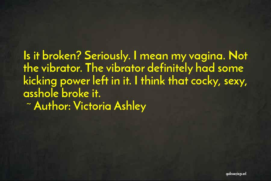 Victoria Ashley Quotes: Is It Broken? Seriously. I Mean My Vagina. Not The Vibrator. The Vibrator Definitely Had Some Kicking Power Left In