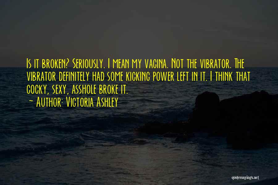 Victoria Ashley Quotes: Is It Broken? Seriously. I Mean My Vagina. Not The Vibrator. The Vibrator Definitely Had Some Kicking Power Left In