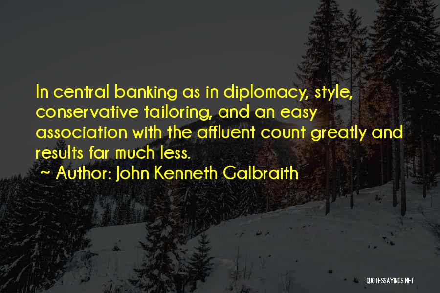 John Kenneth Galbraith Quotes: In Central Banking As In Diplomacy, Style, Conservative Tailoring, And An Easy Association With The Affluent Count Greatly And Results