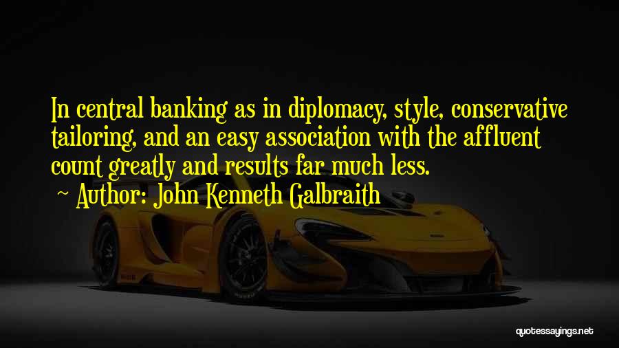 John Kenneth Galbraith Quotes: In Central Banking As In Diplomacy, Style, Conservative Tailoring, And An Easy Association With The Affluent Count Greatly And Results