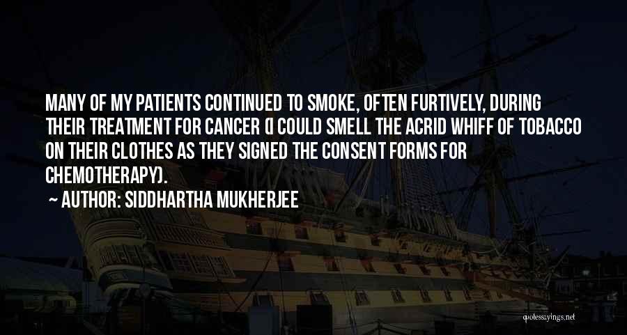 Siddhartha Mukherjee Quotes: Many Of My Patients Continued To Smoke, Often Furtively, During Their Treatment For Cancer (i Could Smell The Acrid Whiff