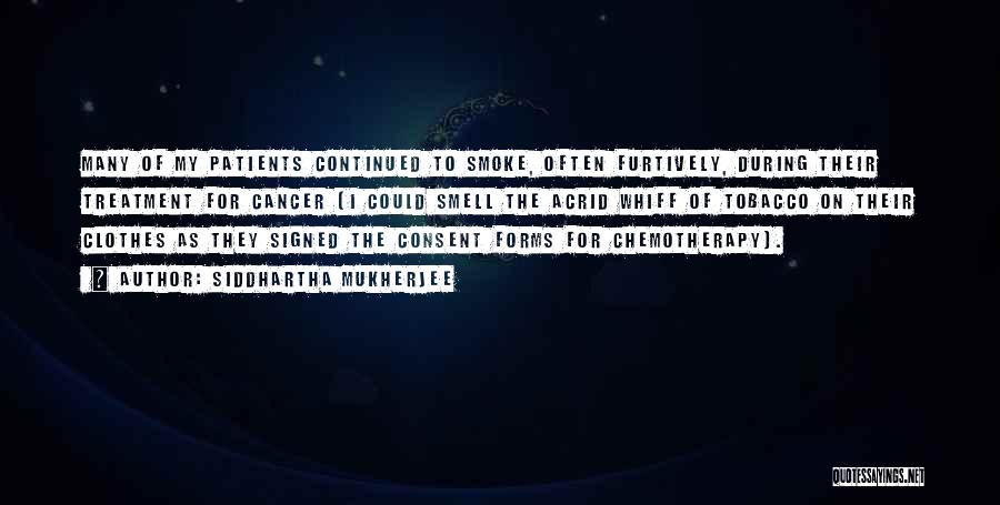 Siddhartha Mukherjee Quotes: Many Of My Patients Continued To Smoke, Often Furtively, During Their Treatment For Cancer (i Could Smell The Acrid Whiff