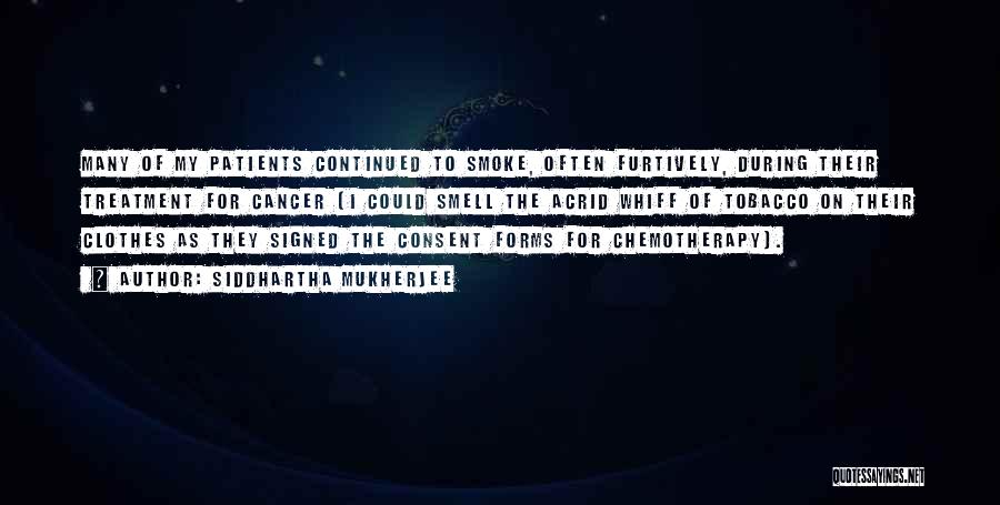 Siddhartha Mukherjee Quotes: Many Of My Patients Continued To Smoke, Often Furtively, During Their Treatment For Cancer (i Could Smell The Acrid Whiff