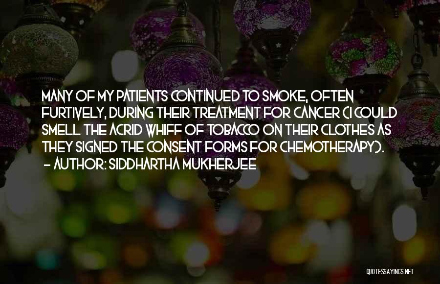 Siddhartha Mukherjee Quotes: Many Of My Patients Continued To Smoke, Often Furtively, During Their Treatment For Cancer (i Could Smell The Acrid Whiff