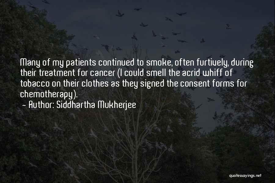 Siddhartha Mukherjee Quotes: Many Of My Patients Continued To Smoke, Often Furtively, During Their Treatment For Cancer (i Could Smell The Acrid Whiff