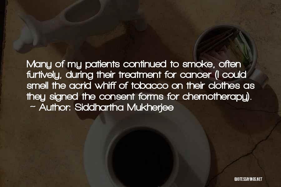 Siddhartha Mukherjee Quotes: Many Of My Patients Continued To Smoke, Often Furtively, During Their Treatment For Cancer (i Could Smell The Acrid Whiff