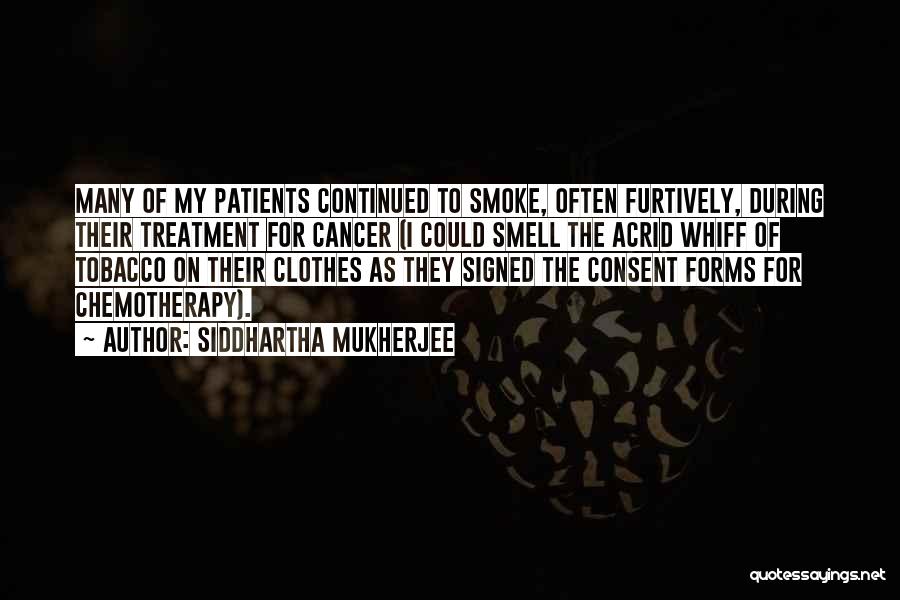 Siddhartha Mukherjee Quotes: Many Of My Patients Continued To Smoke, Often Furtively, During Their Treatment For Cancer (i Could Smell The Acrid Whiff