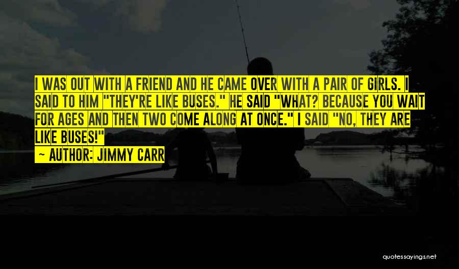 Jimmy Carr Quotes: I Was Out With A Friend And He Came Over With A Pair Of Girls. I Said To Him They're