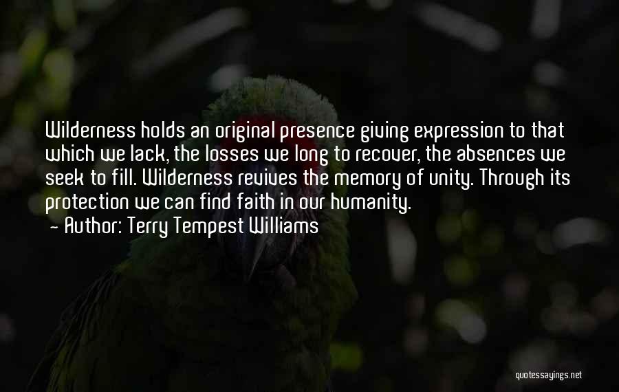 Terry Tempest Williams Quotes: Wilderness Holds An Original Presence Giving Expression To That Which We Lack, The Losses We Long To Recover, The Absences