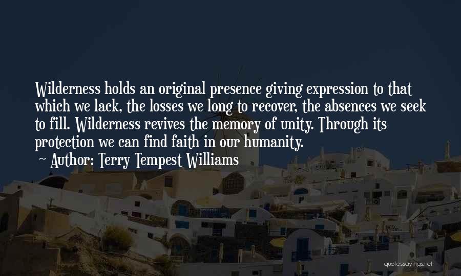 Terry Tempest Williams Quotes: Wilderness Holds An Original Presence Giving Expression To That Which We Lack, The Losses We Long To Recover, The Absences