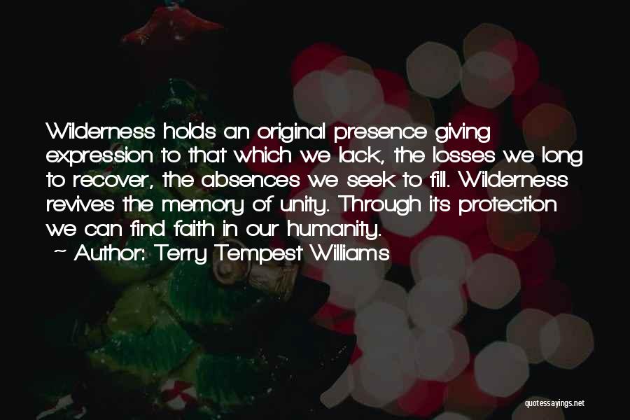 Terry Tempest Williams Quotes: Wilderness Holds An Original Presence Giving Expression To That Which We Lack, The Losses We Long To Recover, The Absences