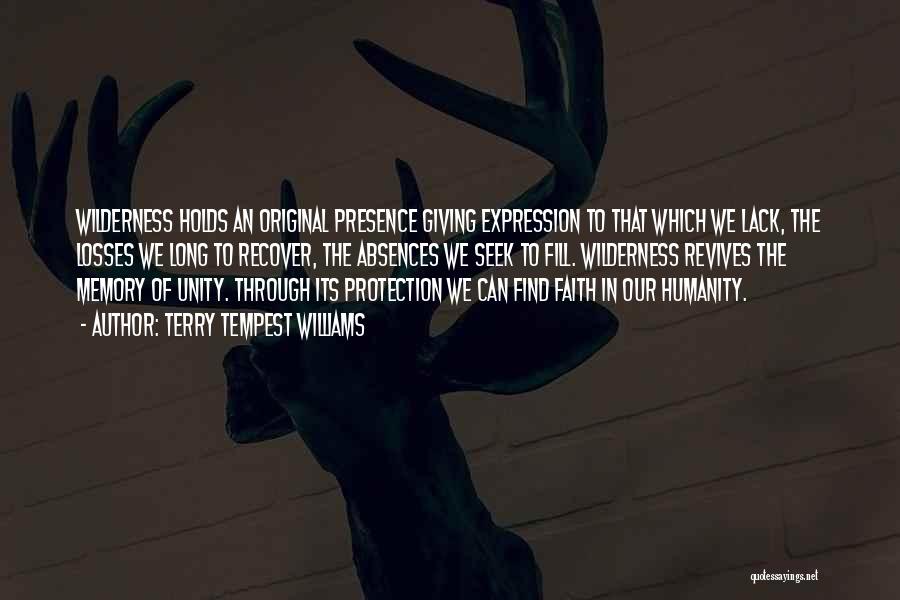 Terry Tempest Williams Quotes: Wilderness Holds An Original Presence Giving Expression To That Which We Lack, The Losses We Long To Recover, The Absences