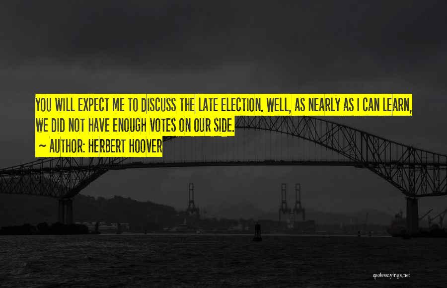 Herbert Hoover Quotes: You Will Expect Me To Discuss The Late Election. Well, As Nearly As I Can Learn, We Did Not Have