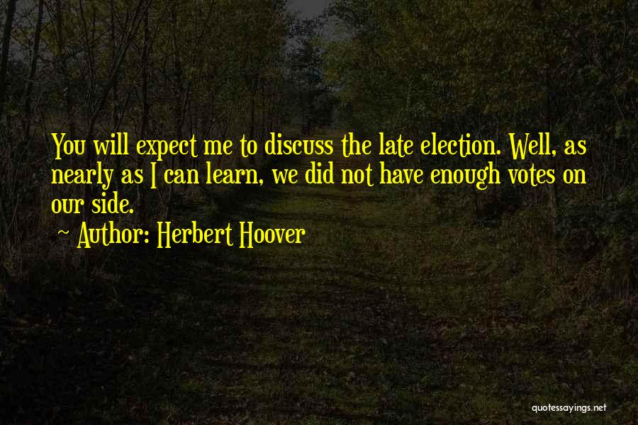 Herbert Hoover Quotes: You Will Expect Me To Discuss The Late Election. Well, As Nearly As I Can Learn, We Did Not Have