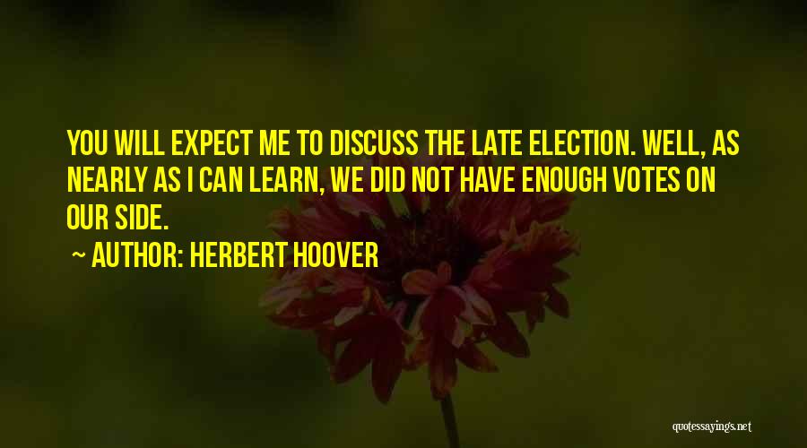 Herbert Hoover Quotes: You Will Expect Me To Discuss The Late Election. Well, As Nearly As I Can Learn, We Did Not Have