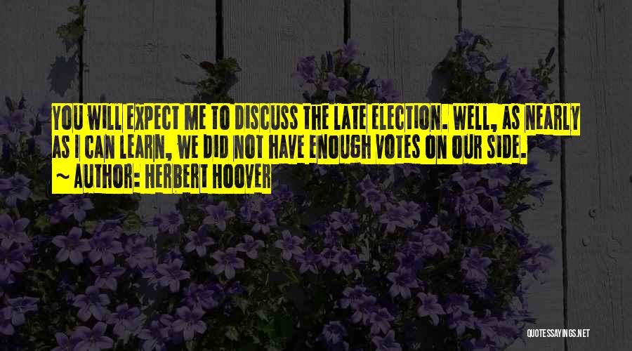 Herbert Hoover Quotes: You Will Expect Me To Discuss The Late Election. Well, As Nearly As I Can Learn, We Did Not Have