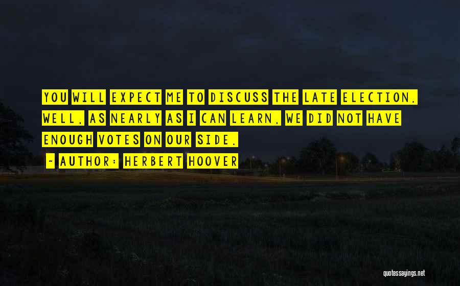 Herbert Hoover Quotes: You Will Expect Me To Discuss The Late Election. Well, As Nearly As I Can Learn, We Did Not Have