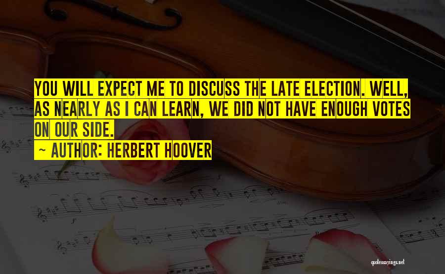 Herbert Hoover Quotes: You Will Expect Me To Discuss The Late Election. Well, As Nearly As I Can Learn, We Did Not Have