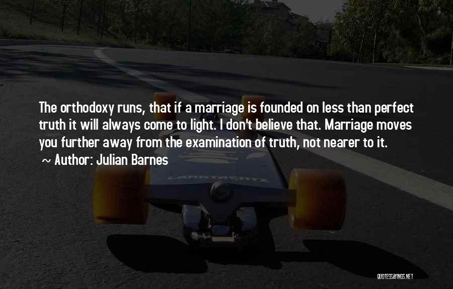 Julian Barnes Quotes: The Orthodoxy Runs, That If A Marriage Is Founded On Less Than Perfect Truth It Will Always Come To Light.