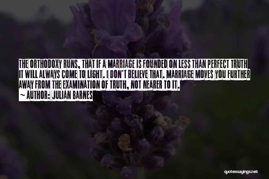 Julian Barnes Quotes: The Orthodoxy Runs, That If A Marriage Is Founded On Less Than Perfect Truth It Will Always Come To Light.