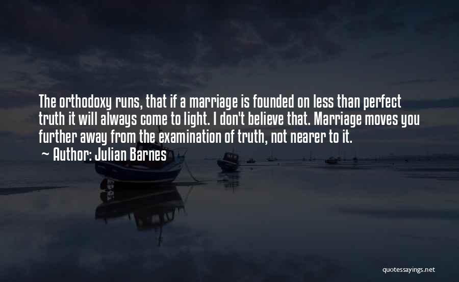 Julian Barnes Quotes: The Orthodoxy Runs, That If A Marriage Is Founded On Less Than Perfect Truth It Will Always Come To Light.