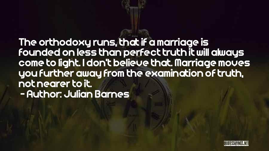 Julian Barnes Quotes: The Orthodoxy Runs, That If A Marriage Is Founded On Less Than Perfect Truth It Will Always Come To Light.