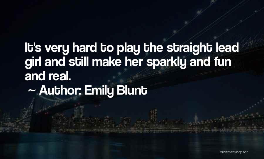 Emily Blunt Quotes: It's Very Hard To Play The Straight Lead Girl And Still Make Her Sparkly And Fun And Real.