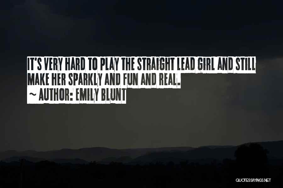 Emily Blunt Quotes: It's Very Hard To Play The Straight Lead Girl And Still Make Her Sparkly And Fun And Real.