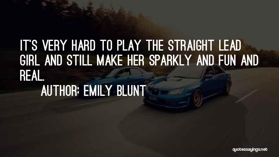 Emily Blunt Quotes: It's Very Hard To Play The Straight Lead Girl And Still Make Her Sparkly And Fun And Real.