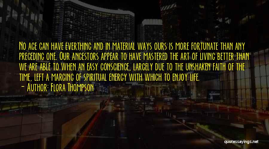 Flora Thompson Quotes: No Age Can Have Everthing And In Material Ways Ours Is More Fortunate Than Any Preceding One. Our Ancestors Appear