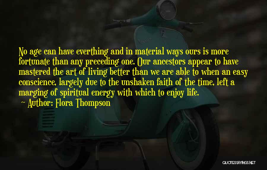 Flora Thompson Quotes: No Age Can Have Everthing And In Material Ways Ours Is More Fortunate Than Any Preceding One. Our Ancestors Appear