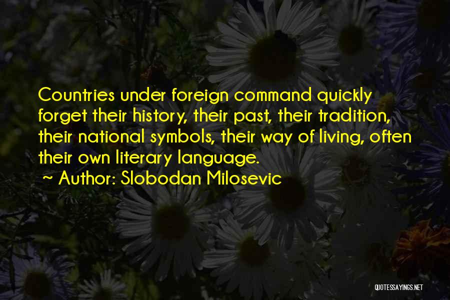Slobodan Milosevic Quotes: Countries Under Foreign Command Quickly Forget Their History, Their Past, Their Tradition, Their National Symbols, Their Way Of Living, Often