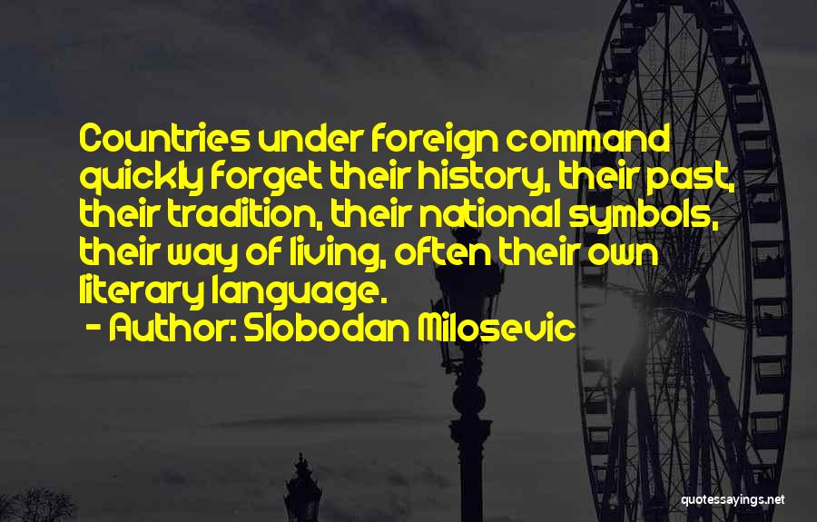 Slobodan Milosevic Quotes: Countries Under Foreign Command Quickly Forget Their History, Their Past, Their Tradition, Their National Symbols, Their Way Of Living, Often