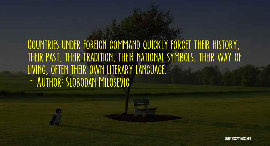 Slobodan Milosevic Quotes: Countries Under Foreign Command Quickly Forget Their History, Their Past, Their Tradition, Their National Symbols, Their Way Of Living, Often