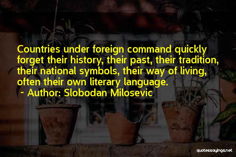 Slobodan Milosevic Quotes: Countries Under Foreign Command Quickly Forget Their History, Their Past, Their Tradition, Their National Symbols, Their Way Of Living, Often